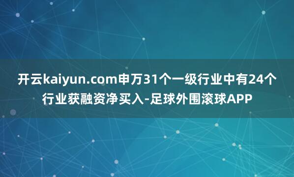 开云kaiyun.com申万31个一级行业中有24个行业获融资净买入-足球外围滚球APP