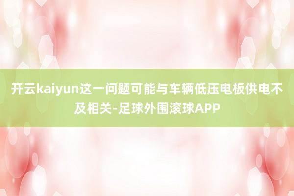 开云kaiyun这一问题可能与车辆低压电板供电不及相关-足球外围滚球APP