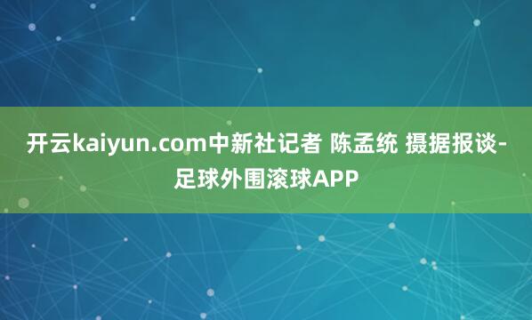 开云kaiyun.com中新社记者 陈孟统 摄据报谈-足球外围滚球APP
