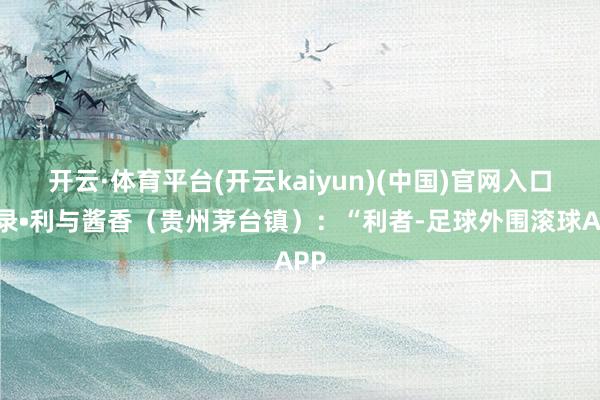 开云·体育平台(开云kaiyun)(中国)官网入口登录•利与酱香（贵州茅台镇）：“利者-足球外围滚球APP