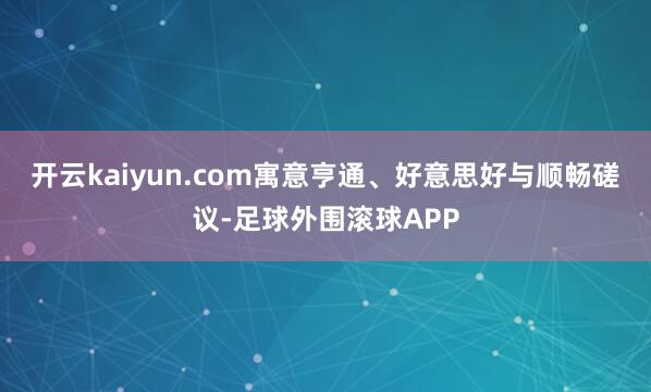 开云kaiyun.com寓意亨通、好意思好与顺畅磋议-足球外围滚球APP