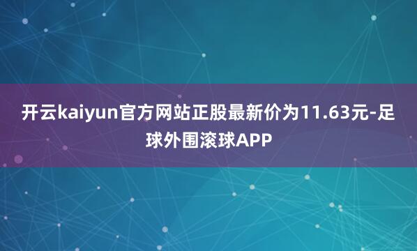 开云kaiyun官方网站正股最新价为11.63元-足球外围滚球APP