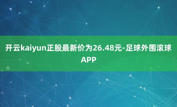 开云kaiyun正股最新价为26.48元-足球外围滚球APP
