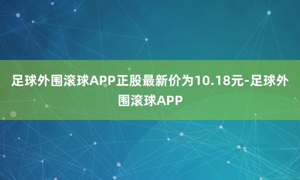 足球外围滚球APP正股最新价为10.18元-足球外围滚球APP