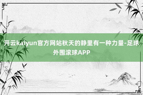 开云kaiyun官方网站秋天的静里有一种力量-足球外围滚球APP
