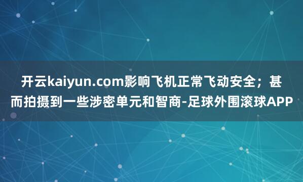 开云kaiyun.com影响飞机正常飞动安全；甚而拍摄到一些涉密单元和智商-足球外围滚球APP