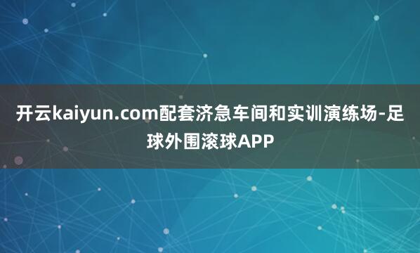 开云kaiyun.com配套济急车间和实训演练场-足球外围滚球APP