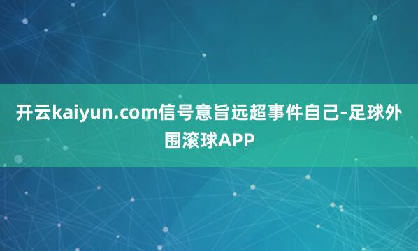 开云kaiyun.com信号意旨远超事件自己-足球外围滚球APP