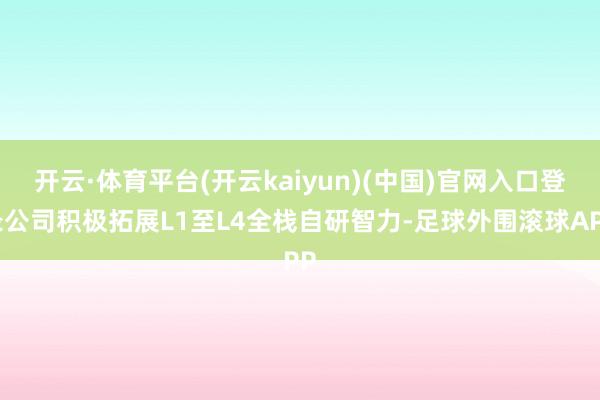 开云·体育平台(开云kaiyun)(中国)官网入口登录公司积极拓展L1至L4全栈自研智力-足球外围滚球APP