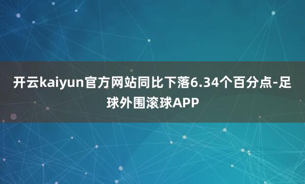开云kaiyun官方网站同比下落6.34个百分点-足球外围滚球APP
