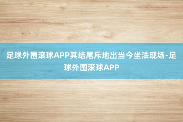 足球外围滚球APP其结尾斥地出当今坐法现场-足球外围滚球APP